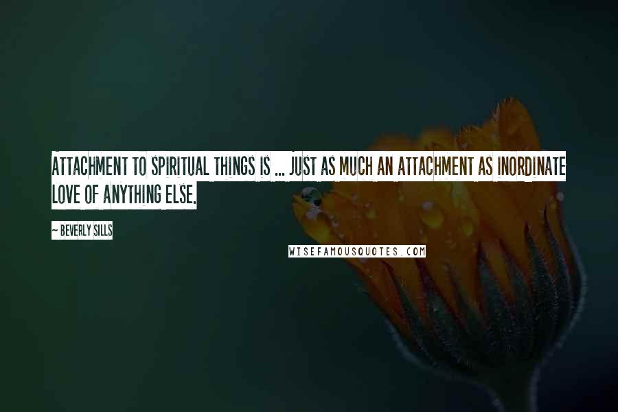 Beverly Sills Quotes: Attachment to spiritual things is ... just as much an attachment as inordinate love of anything else.