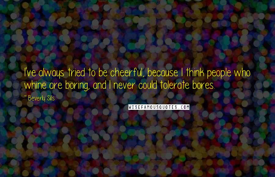 Beverly Sills Quotes: I've always tried to be cheerful, because I think people who whine are boring, and I never could tolerate bores.