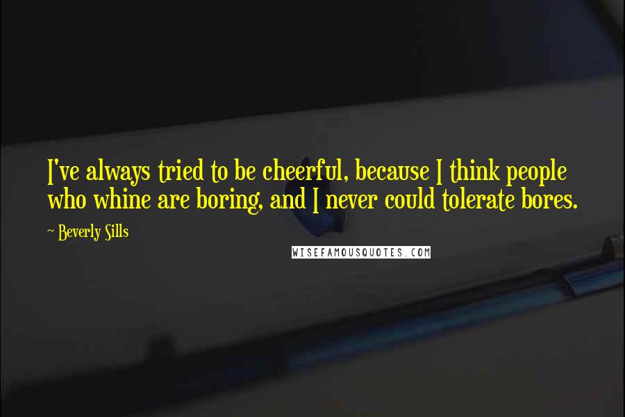 Beverly Sills Quotes: I've always tried to be cheerful, because I think people who whine are boring, and I never could tolerate bores.