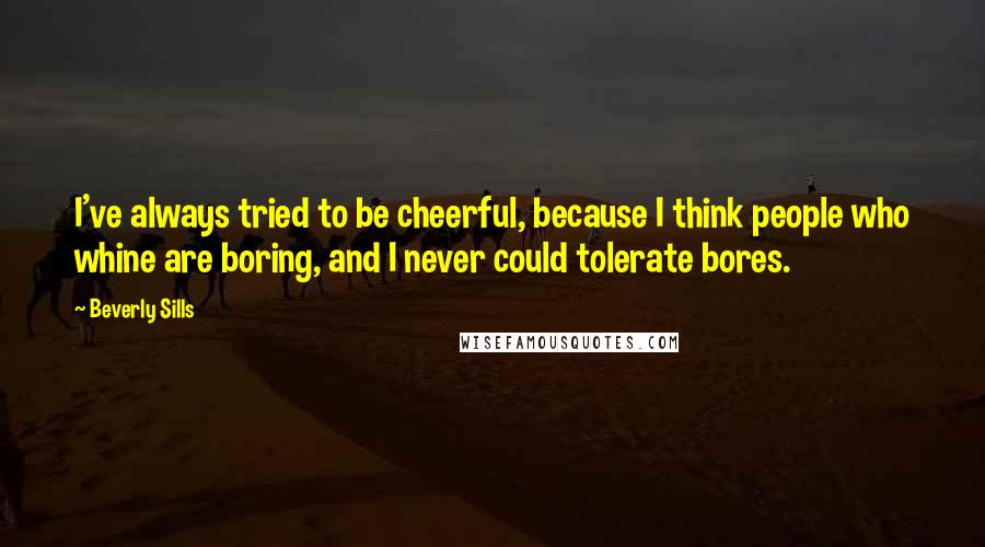 Beverly Sills Quotes: I've always tried to be cheerful, because I think people who whine are boring, and I never could tolerate bores.