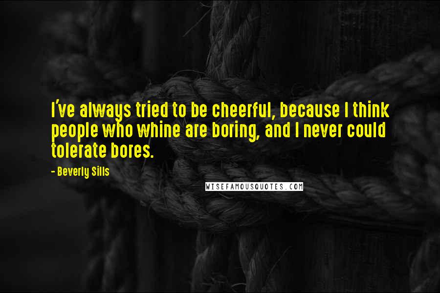 Beverly Sills Quotes: I've always tried to be cheerful, because I think people who whine are boring, and I never could tolerate bores.