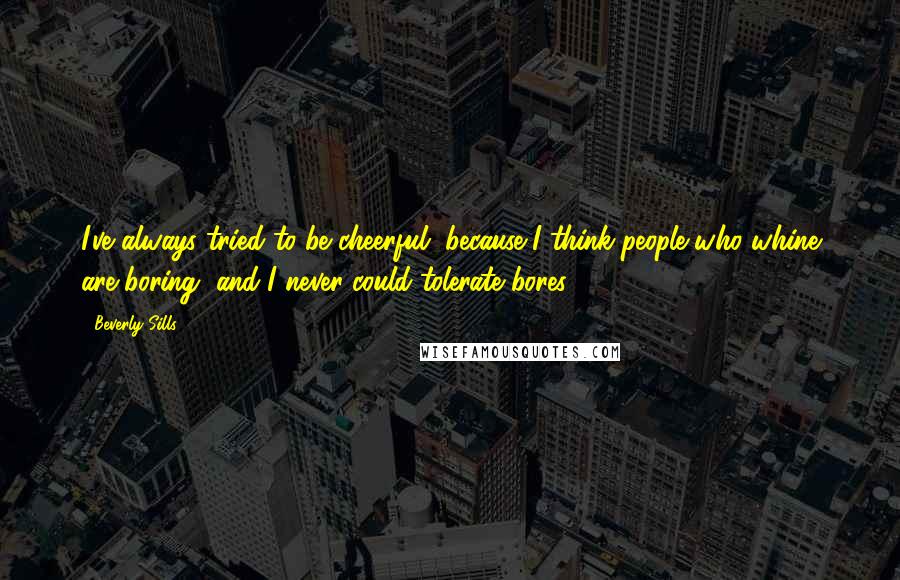 Beverly Sills Quotes: I've always tried to be cheerful, because I think people who whine are boring, and I never could tolerate bores.