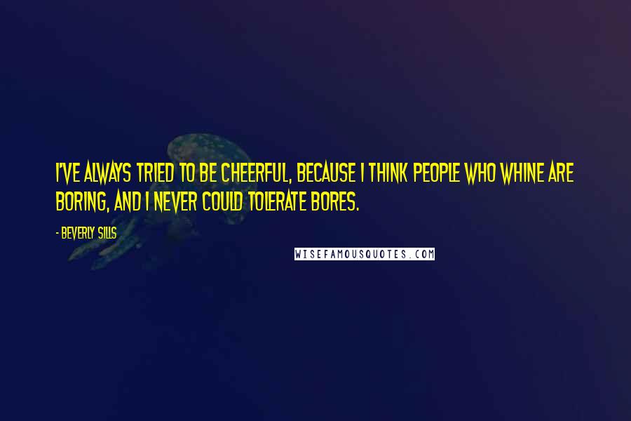 Beverly Sills Quotes: I've always tried to be cheerful, because I think people who whine are boring, and I never could tolerate bores.