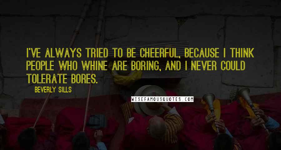 Beverly Sills Quotes: I've always tried to be cheerful, because I think people who whine are boring, and I never could tolerate bores.