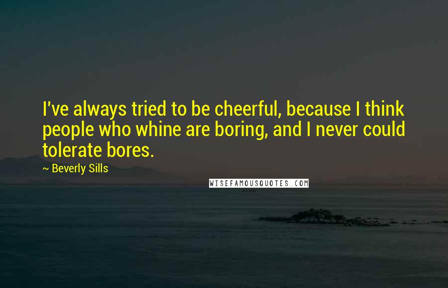 Beverly Sills Quotes: I've always tried to be cheerful, because I think people who whine are boring, and I never could tolerate bores.