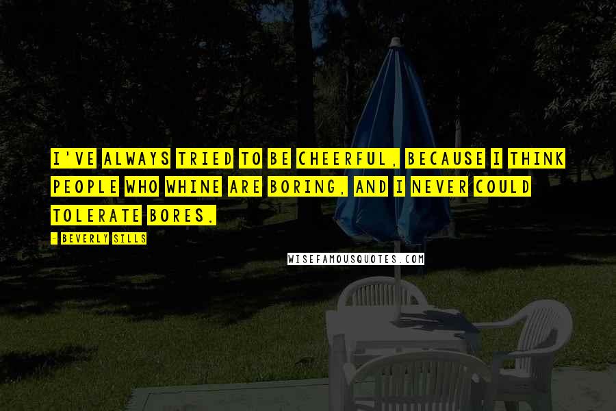 Beverly Sills Quotes: I've always tried to be cheerful, because I think people who whine are boring, and I never could tolerate bores.