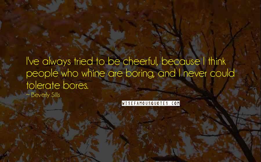 Beverly Sills Quotes: I've always tried to be cheerful, because I think people who whine are boring, and I never could tolerate bores.