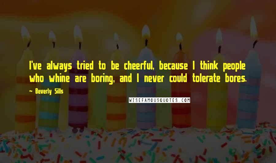 Beverly Sills Quotes: I've always tried to be cheerful, because I think people who whine are boring, and I never could tolerate bores.