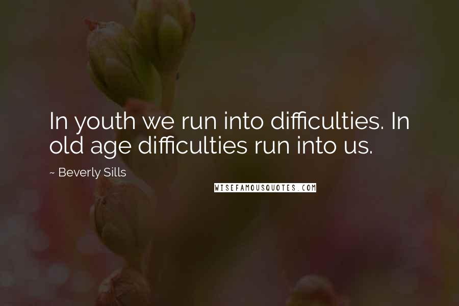 Beverly Sills Quotes: In youth we run into difficulties. In old age difficulties run into us.