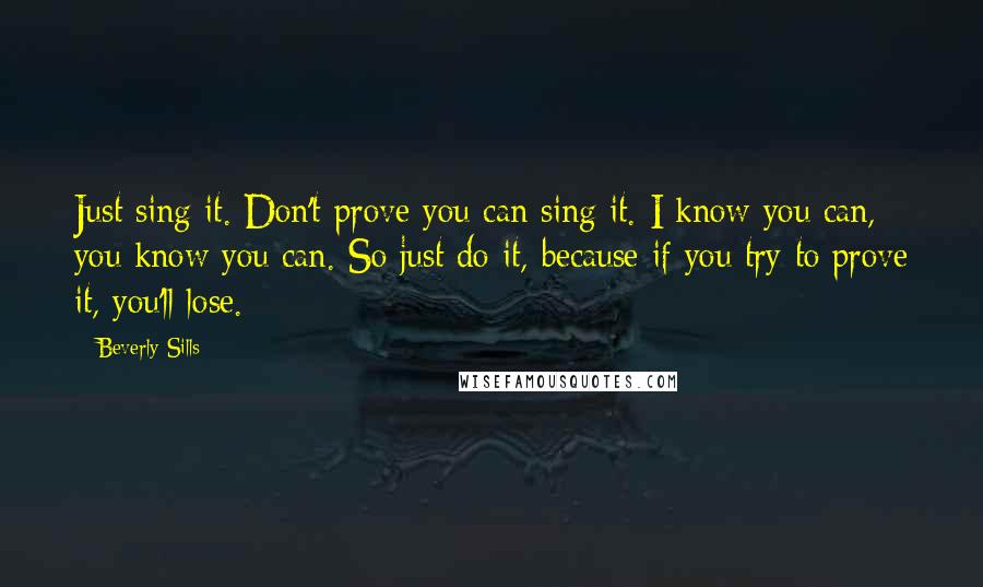 Beverly Sills Quotes: Just sing it. Don't prove you can sing it. I know you can, you know you can. So just do it, because if you try to prove it, you'll lose.