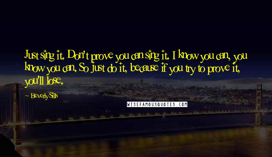 Beverly Sills Quotes: Just sing it. Don't prove you can sing it. I know you can, you know you can. So just do it, because if you try to prove it, you'll lose.