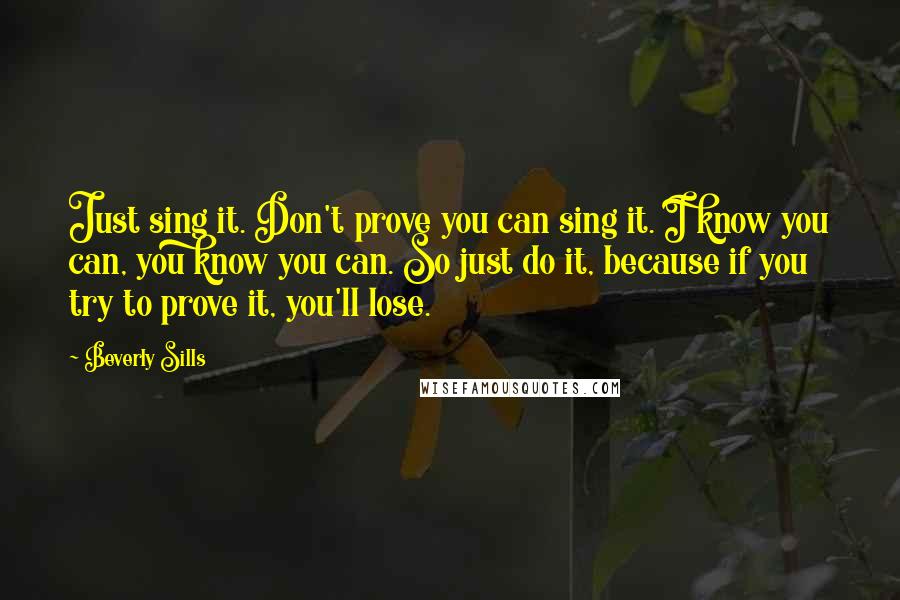 Beverly Sills Quotes: Just sing it. Don't prove you can sing it. I know you can, you know you can. So just do it, because if you try to prove it, you'll lose.