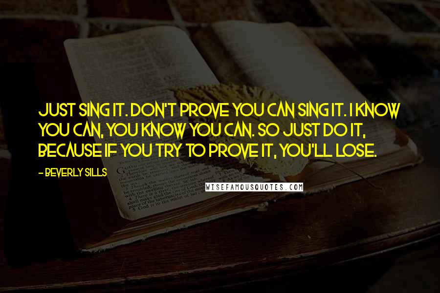 Beverly Sills Quotes: Just sing it. Don't prove you can sing it. I know you can, you know you can. So just do it, because if you try to prove it, you'll lose.