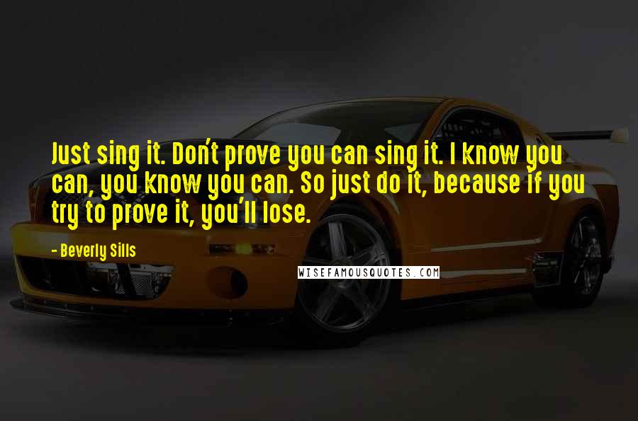 Beverly Sills Quotes: Just sing it. Don't prove you can sing it. I know you can, you know you can. So just do it, because if you try to prove it, you'll lose.