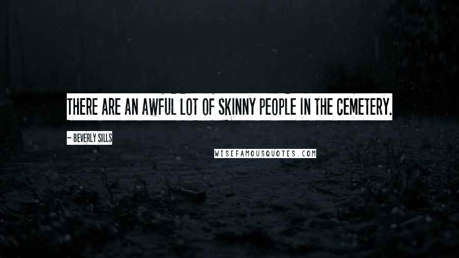 Beverly Sills Quotes: There are an awful lot of skinny people in the cemetery.