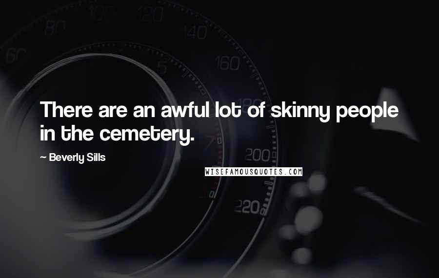 Beverly Sills Quotes: There are an awful lot of skinny people in the cemetery.