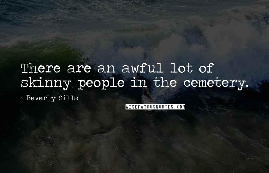 Beverly Sills Quotes: There are an awful lot of skinny people in the cemetery.