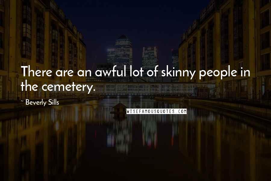 Beverly Sills Quotes: There are an awful lot of skinny people in the cemetery.