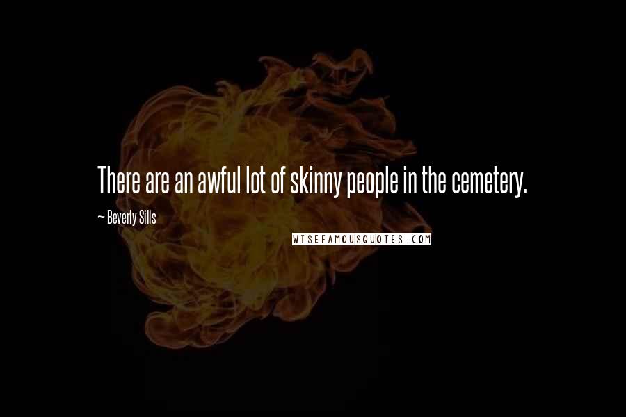 Beverly Sills Quotes: There are an awful lot of skinny people in the cemetery.