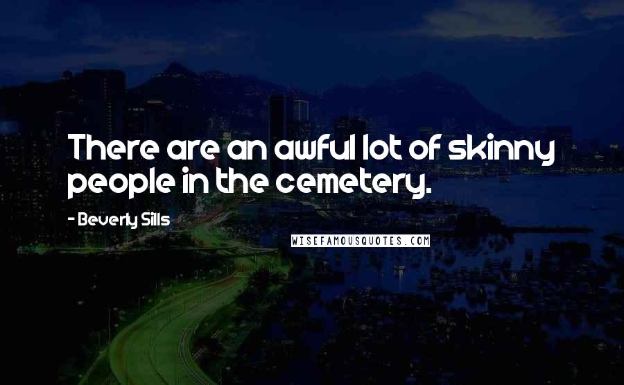 Beverly Sills Quotes: There are an awful lot of skinny people in the cemetery.