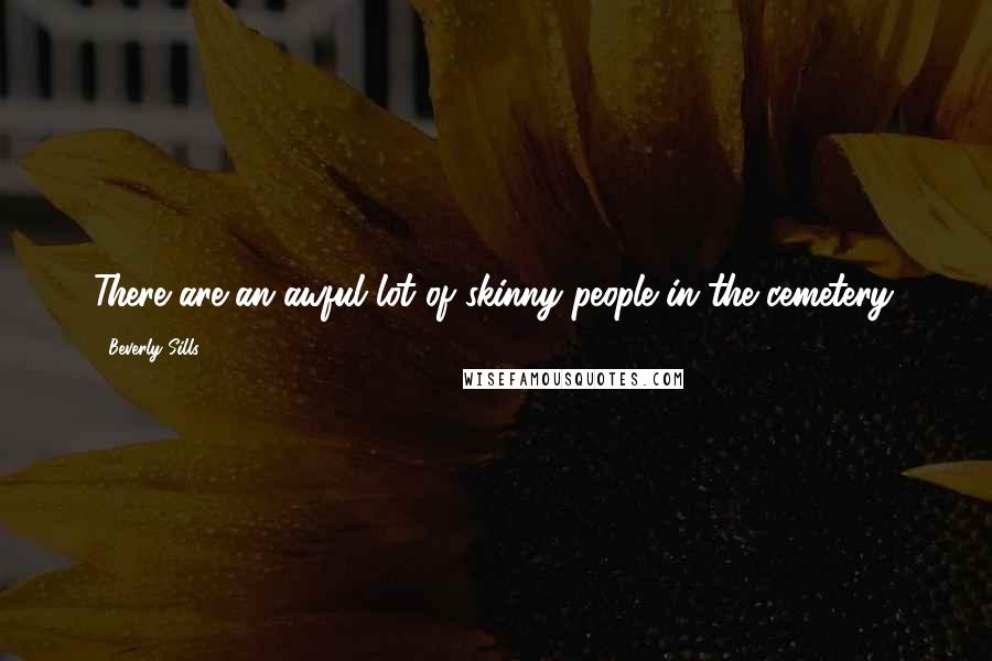 Beverly Sills Quotes: There are an awful lot of skinny people in the cemetery.