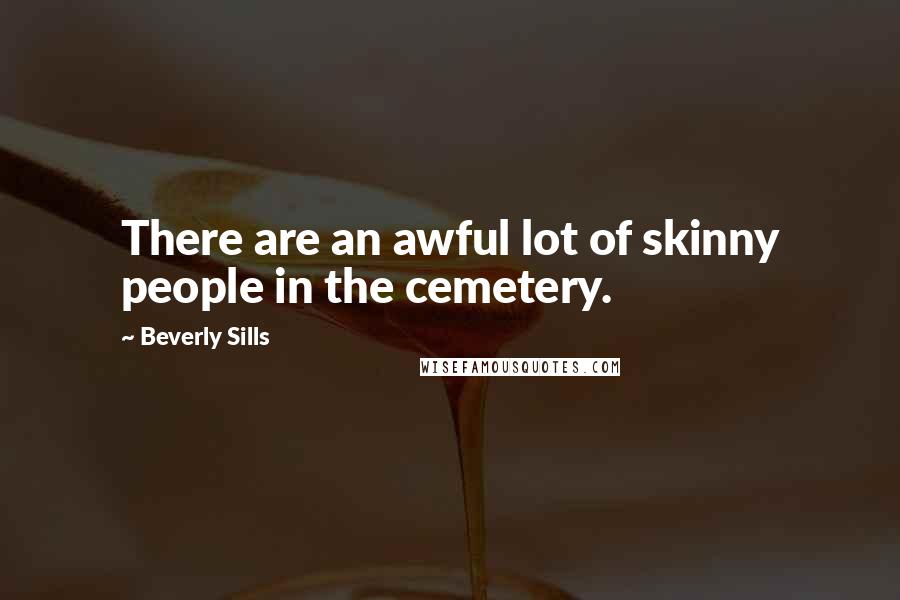 Beverly Sills Quotes: There are an awful lot of skinny people in the cemetery.