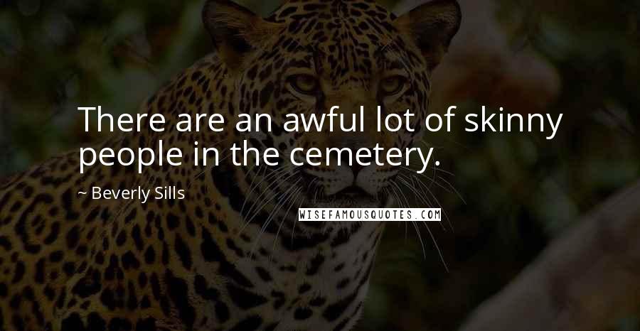 Beverly Sills Quotes: There are an awful lot of skinny people in the cemetery.