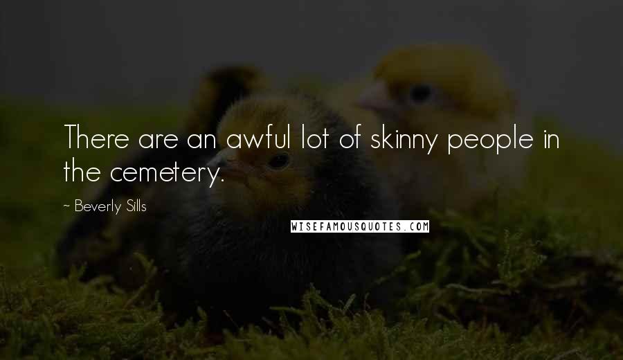 Beverly Sills Quotes: There are an awful lot of skinny people in the cemetery.
