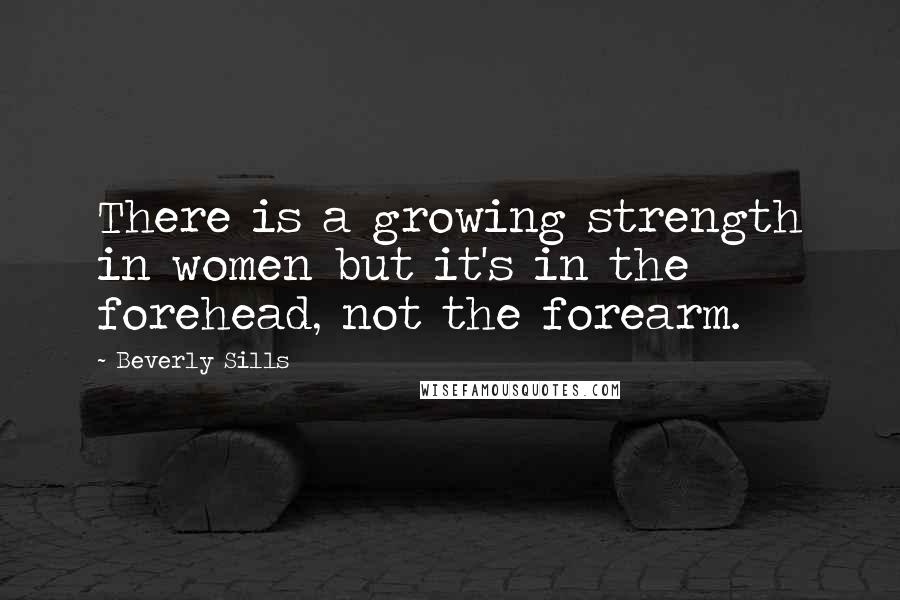 Beverly Sills Quotes: There is a growing strength in women but it's in the forehead, not the forearm.