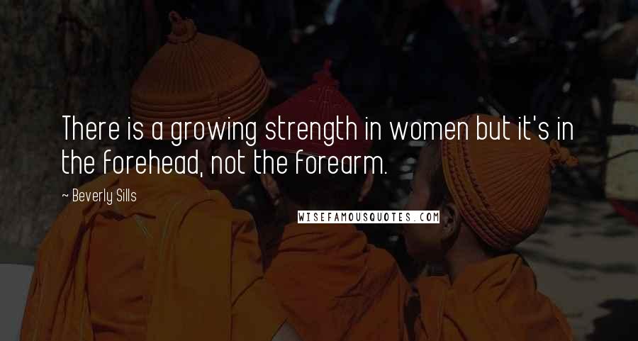 Beverly Sills Quotes: There is a growing strength in women but it's in the forehead, not the forearm.