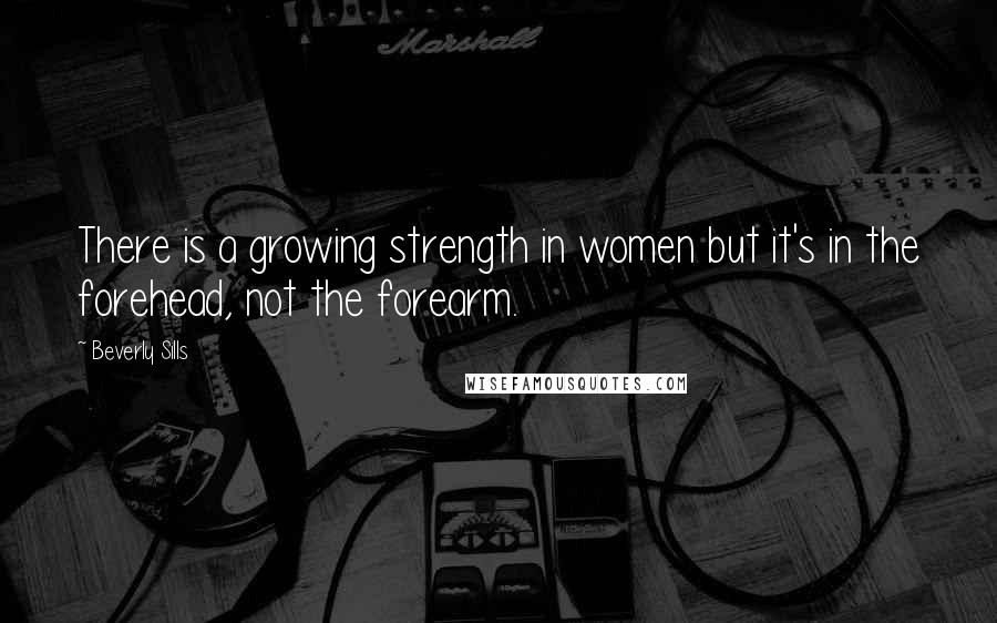 Beverly Sills Quotes: There is a growing strength in women but it's in the forehead, not the forearm.