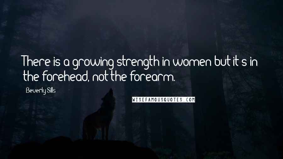 Beverly Sills Quotes: There is a growing strength in women but it's in the forehead, not the forearm.