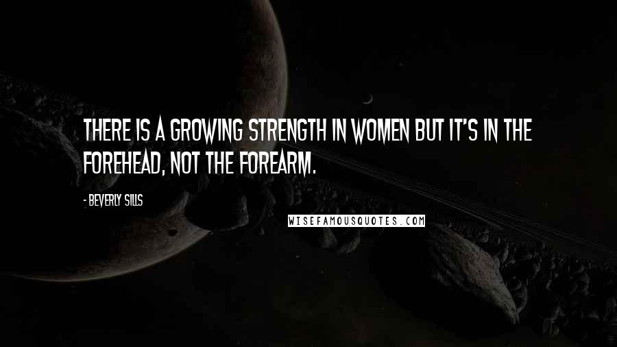 Beverly Sills Quotes: There is a growing strength in women but it's in the forehead, not the forearm.