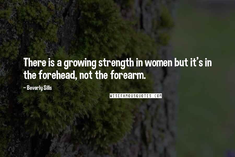 Beverly Sills Quotes: There is a growing strength in women but it's in the forehead, not the forearm.