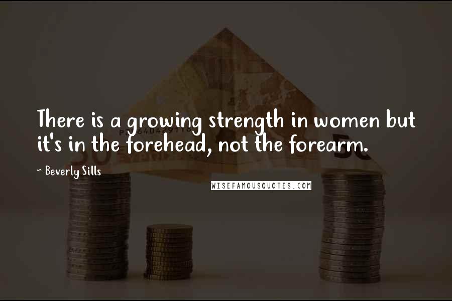 Beverly Sills Quotes: There is a growing strength in women but it's in the forehead, not the forearm.