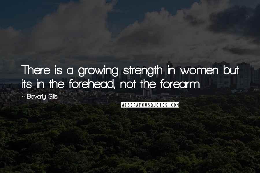 Beverly Sills Quotes: There is a growing strength in women but it's in the forehead, not the forearm.