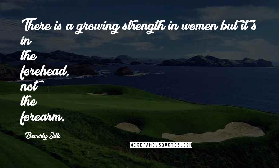 Beverly Sills Quotes: There is a growing strength in women but it's in the forehead, not the forearm.