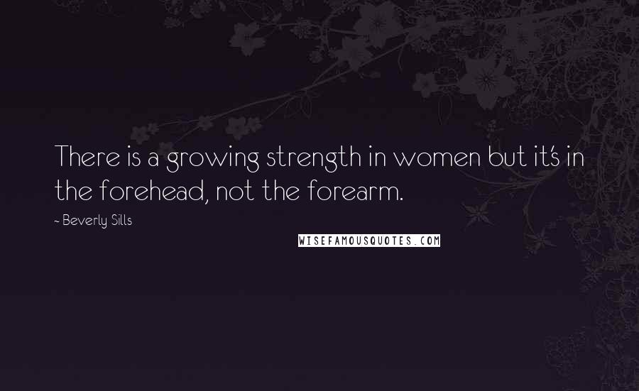 Beverly Sills Quotes: There is a growing strength in women but it's in the forehead, not the forearm.