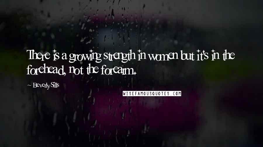 Beverly Sills Quotes: There is a growing strength in women but it's in the forehead, not the forearm.