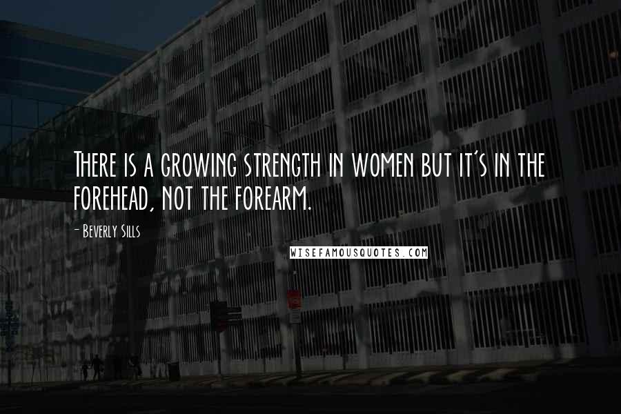 Beverly Sills Quotes: There is a growing strength in women but it's in the forehead, not the forearm.