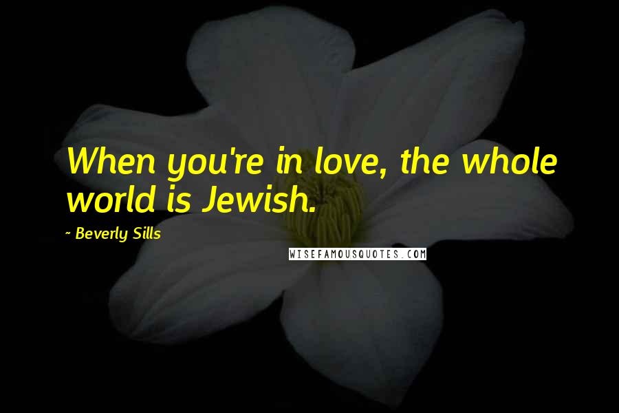Beverly Sills Quotes: When you're in love, the whole world is Jewish.