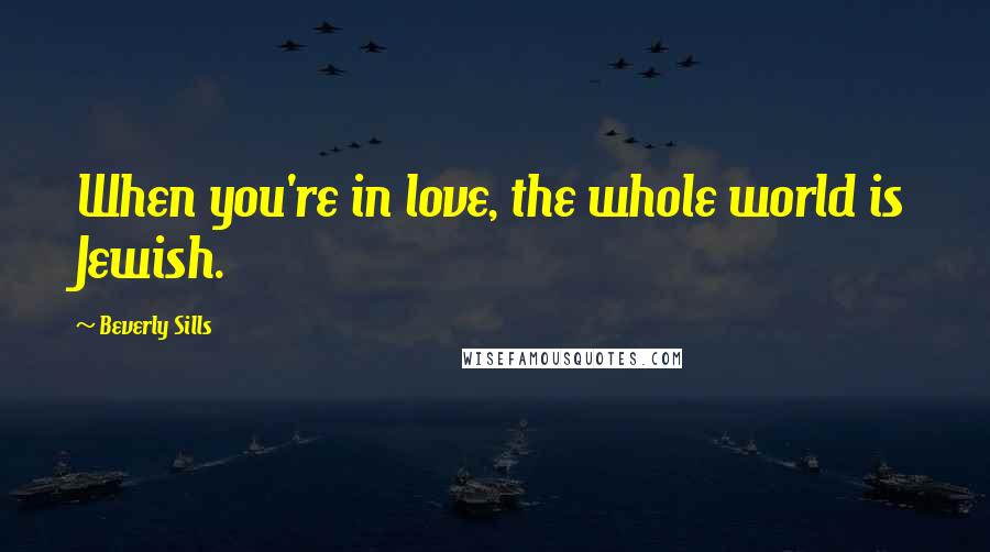 Beverly Sills Quotes: When you're in love, the whole world is Jewish.