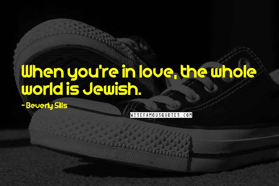 Beverly Sills Quotes: When you're in love, the whole world is Jewish.