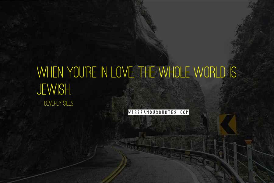 Beverly Sills Quotes: When you're in love, the whole world is Jewish.