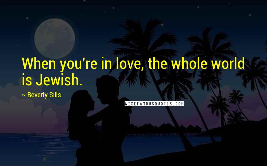 Beverly Sills Quotes: When you're in love, the whole world is Jewish.