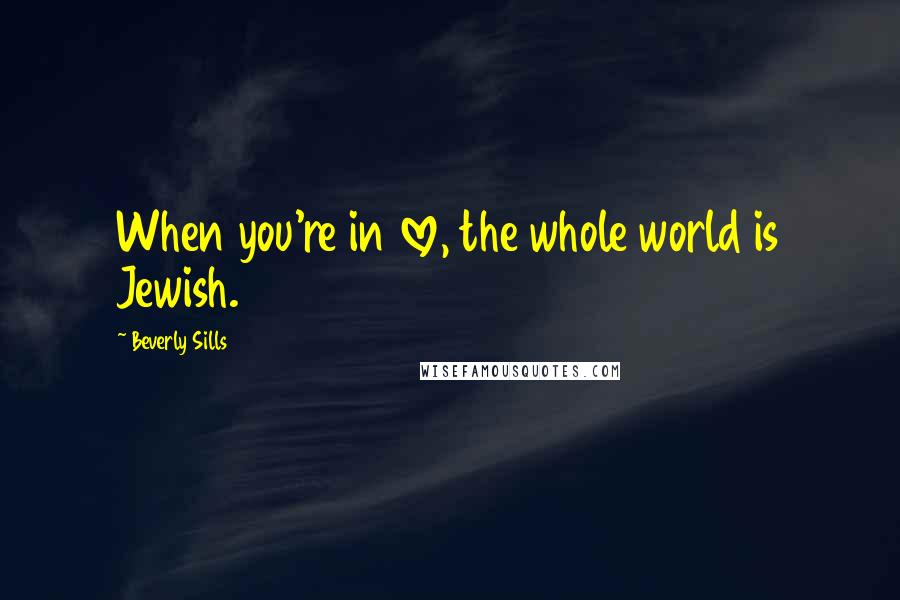 Beverly Sills Quotes: When you're in love, the whole world is Jewish.