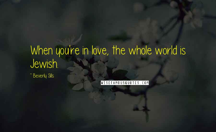 Beverly Sills Quotes: When you're in love, the whole world is Jewish.