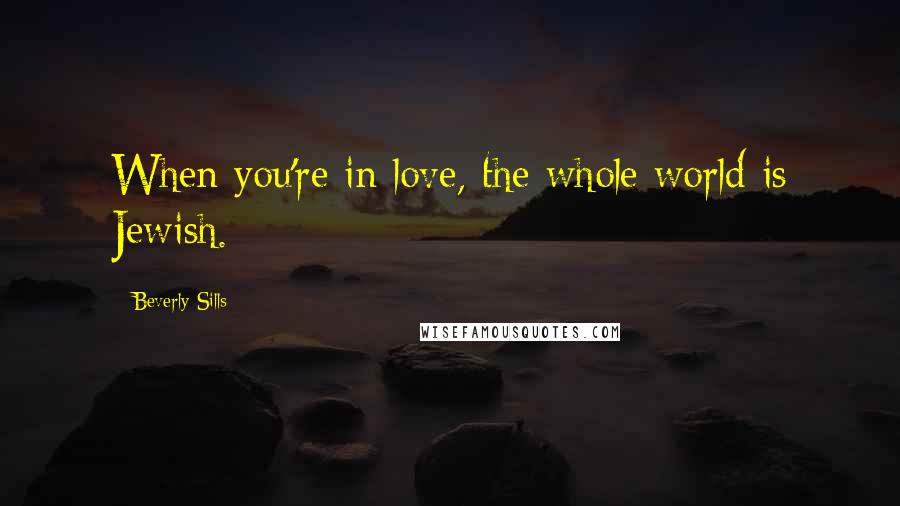 Beverly Sills Quotes: When you're in love, the whole world is Jewish.