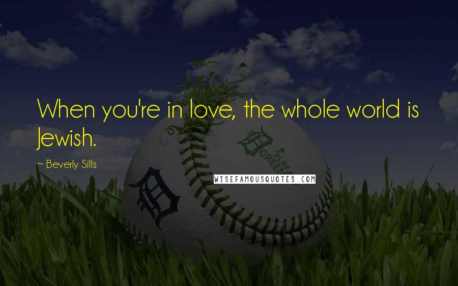 Beverly Sills Quotes: When you're in love, the whole world is Jewish.