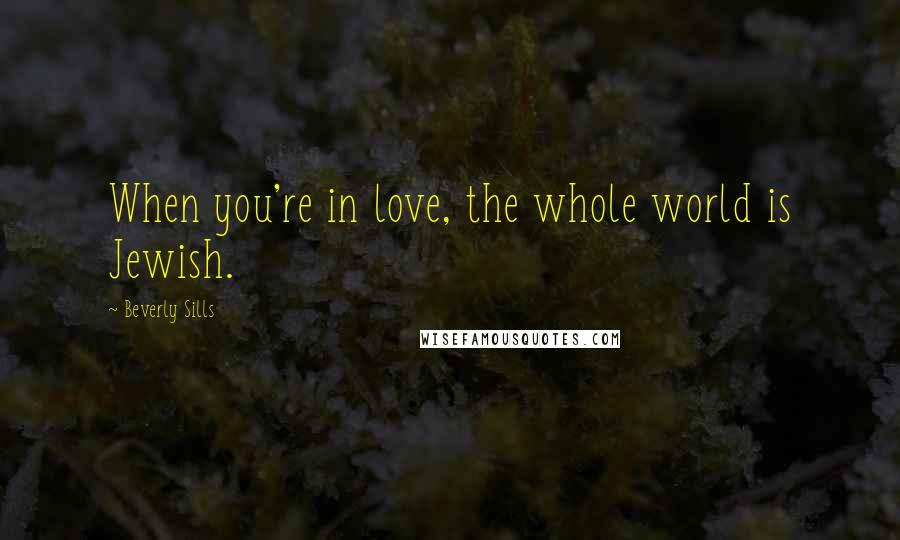 Beverly Sills Quotes: When you're in love, the whole world is Jewish.